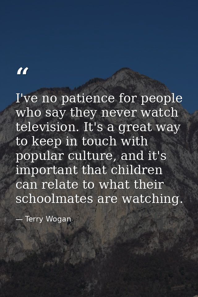 I've no patience for people who say they never watch television. It's a great way to keep in touch with popular culture, — Terry Wogan
