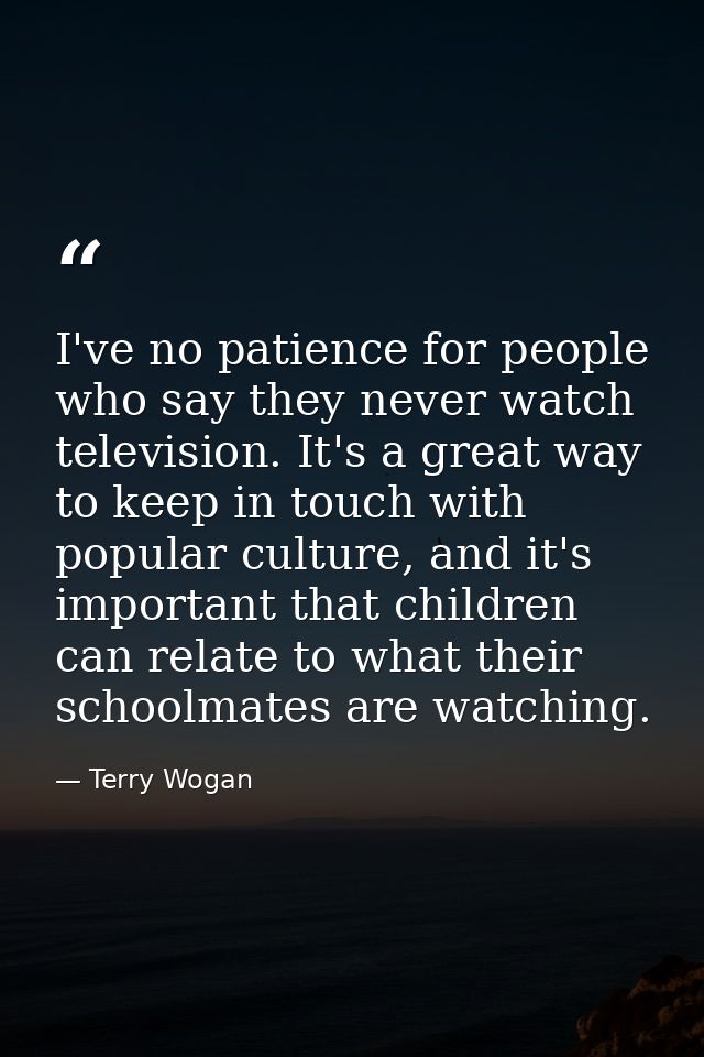 I've no patience for people who say they never watch television. It's a great way to keep in touch with popular culture, — Terry Wogan