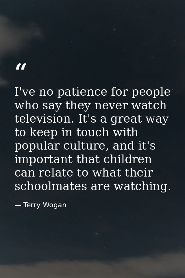 I've no patience for people who say they never watch television. It's a great way to keep in touch with popular culture, — Terry Wogan
