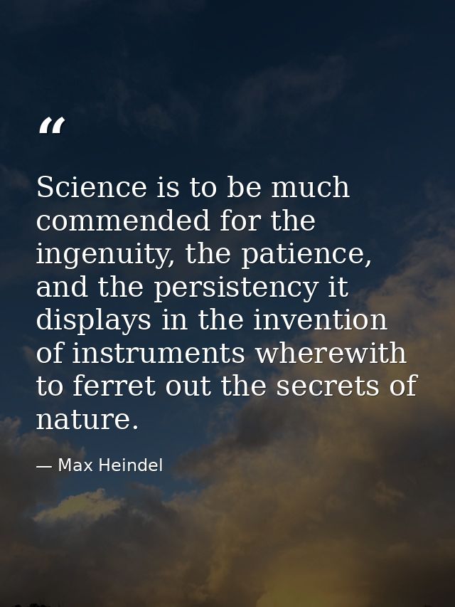 Science is to be much commended for the ingenuity, the patience, and the persistency it displays in the invention of ins — Max Heindel