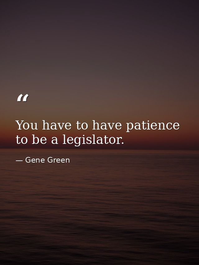 You have to have patience to be a legislator. — Gene Green