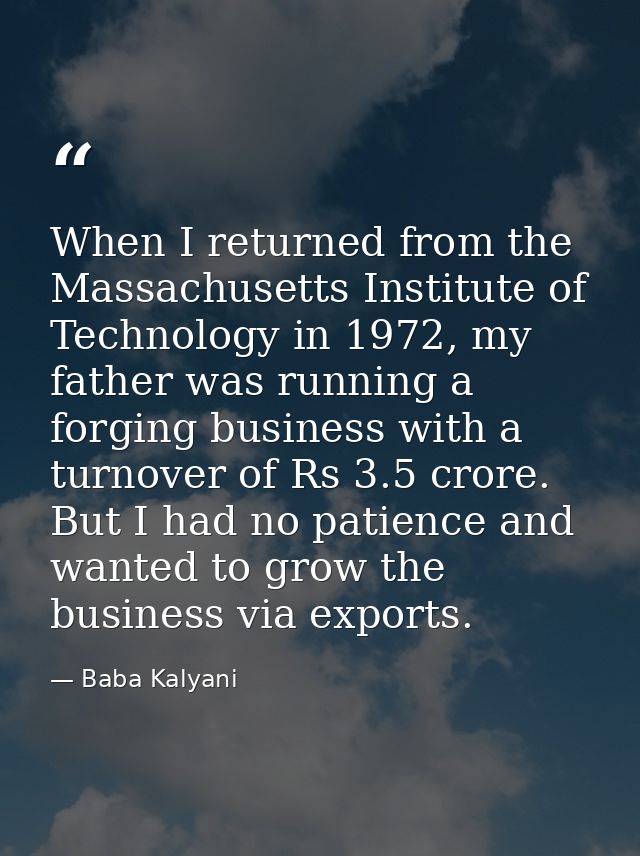 When I returned from the Massachusetts Institute of Technology in 1972, my father was running a forging business with a  — Baba Kalyani