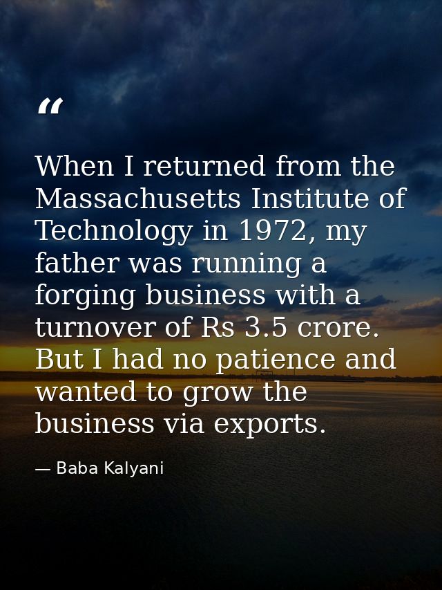 When I returned from the Massachusetts Institute of Technology in 1972, my father was running a forging business with a  — Baba Kalyani