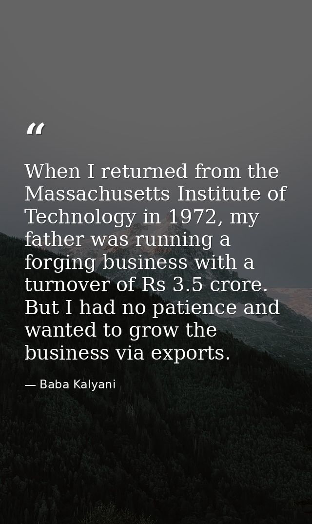 When I returned from the Massachusetts Institute of Technology in 1972, my father was running a forging business with a  — Baba Kalyani