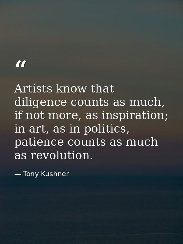 Artists know that diligence counts as much, if not more, as inspiration; in art, as in politics, patience counts as much — Tony Kushner