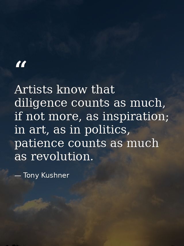Artists know that diligence counts as much, if not more, as inspiration; in art, as in politics, patience counts as much — Tony Kushner