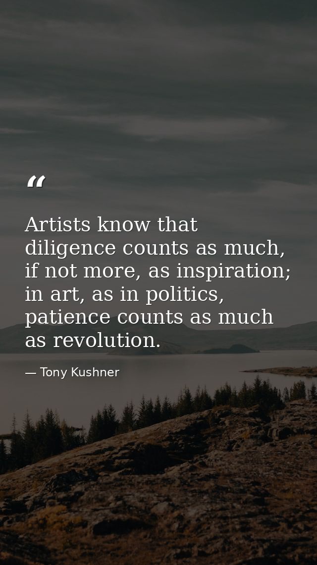 Artists know that diligence counts as much, if not more, as inspiration; in art, as in politics, patience counts as much — Tony Kushner