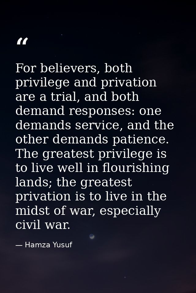 For believers, both privilege and privation are a trial, and both demand responses: one demands service, and the other d — Hamza Yusuf