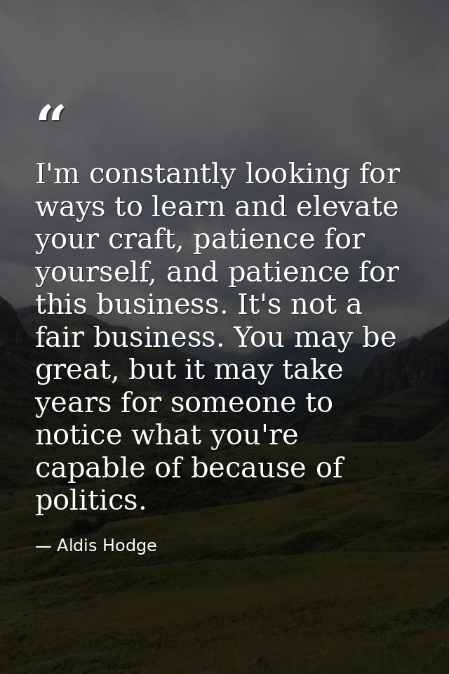 I'm constantly looking for ways to learn and elevate your craft, patience for yourself, and patience for this business.  — Aldis Hodge