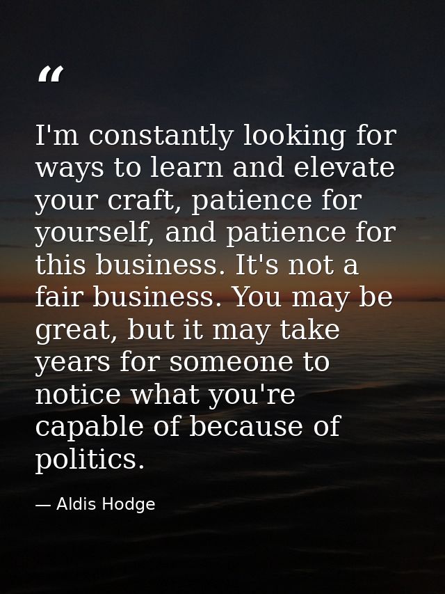 I'm constantly looking for ways to learn and elevate your craft, patience for yourself, and patience for this business.  — Aldis Hodge