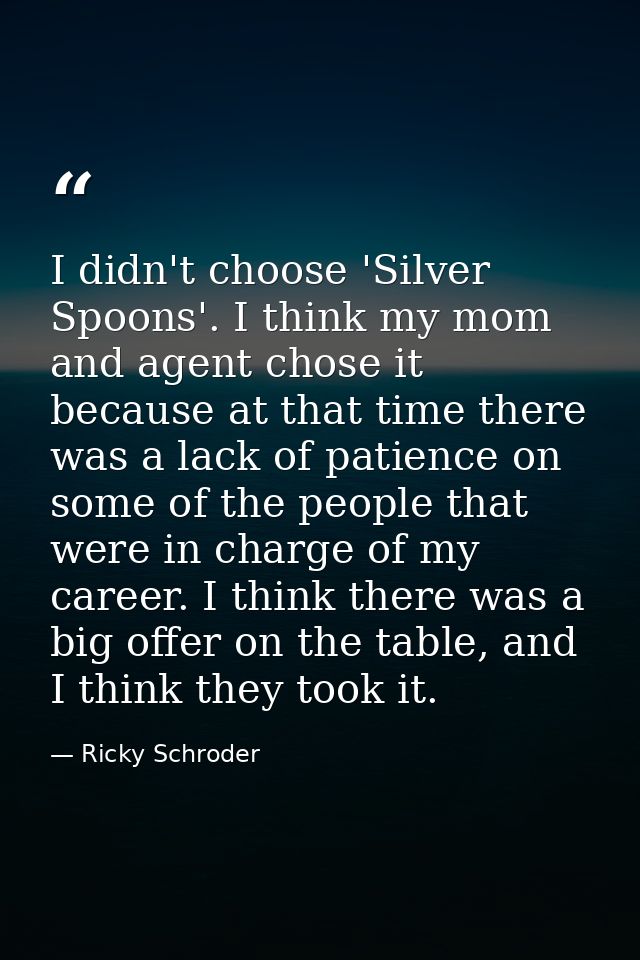 I didn't choose 'Silver Spoons'. I think my mom and agent chose it because at that time there was a lack of patience on  — Ricky Schroder