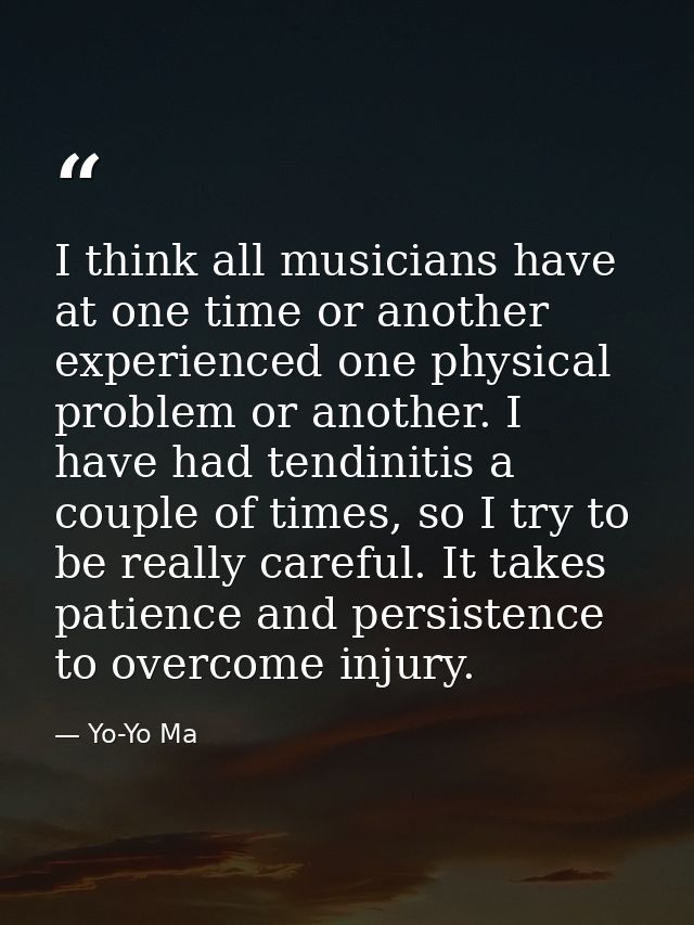 I think all musicians have at one time or another experienced one physical problem or another. I have had tendinitis a c — Yo-Yo Ma