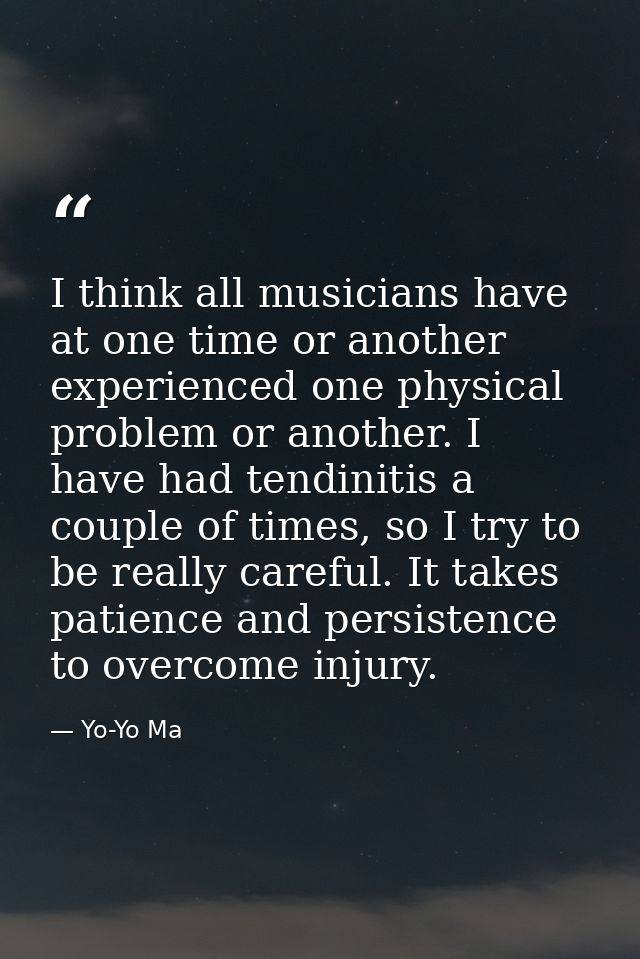 I think all musicians have at one time or another experienced one physical problem or another. I have had tendinitis a c — Yo-Yo Ma