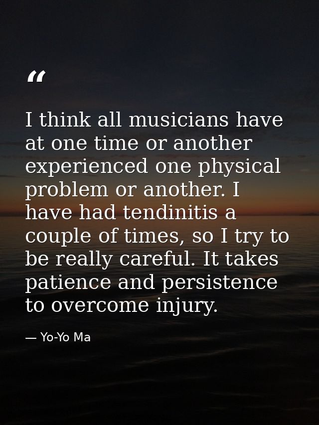 I think all musicians have at one time or another experienced one physical problem or another. I have had tendinitis a c — Yo-Yo Ma