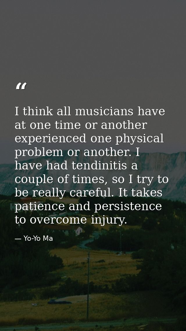 I think all musicians have at one time or another experienced one physical problem or another. I have had tendinitis a c — Yo-Yo Ma