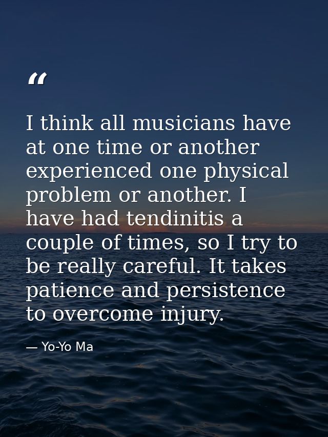 I think all musicians have at one time or another experienced one physical problem or another. I have had tendinitis a c — Yo-Yo Ma