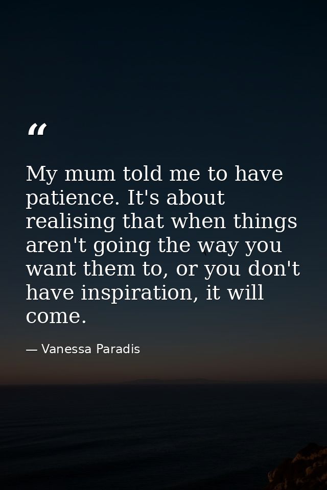 My mum told me to have patience. It's about realising that when things aren't going the way you want them to, or you don — Vanessa Paradis