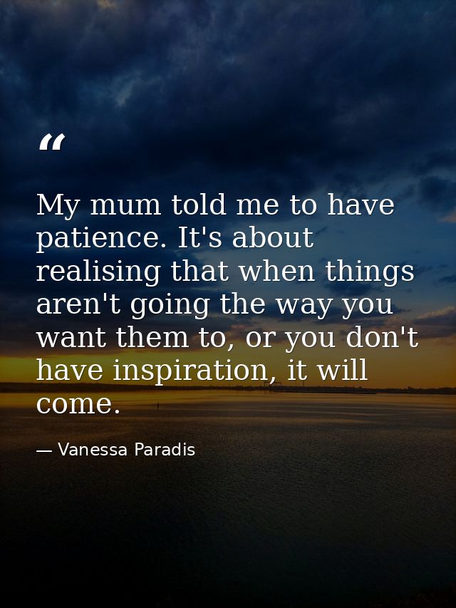 My mum told me to have patience. It's about realising that when things aren't going the way you want them to, or you don — Vanessa Paradis