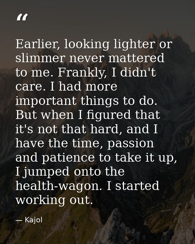 Earlier, looking lighter or slimmer never mattered to me. Frankly, I didn't care. I had more important things to do. But — Kajol