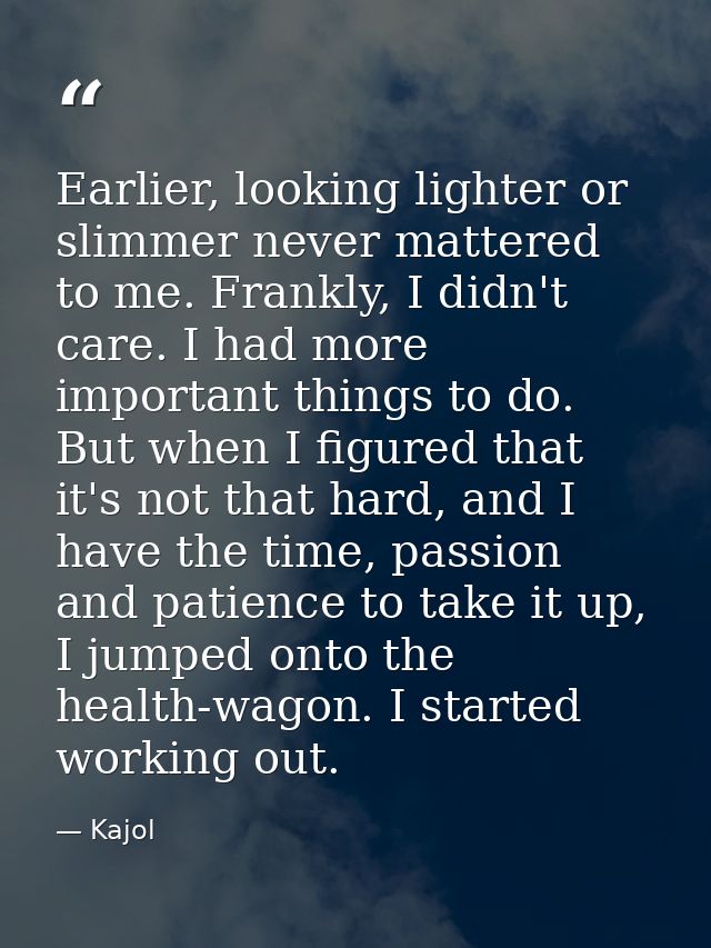 Earlier, looking lighter or slimmer never mattered to me. Frankly, I didn't care. I had more important things to do. But — Kajol