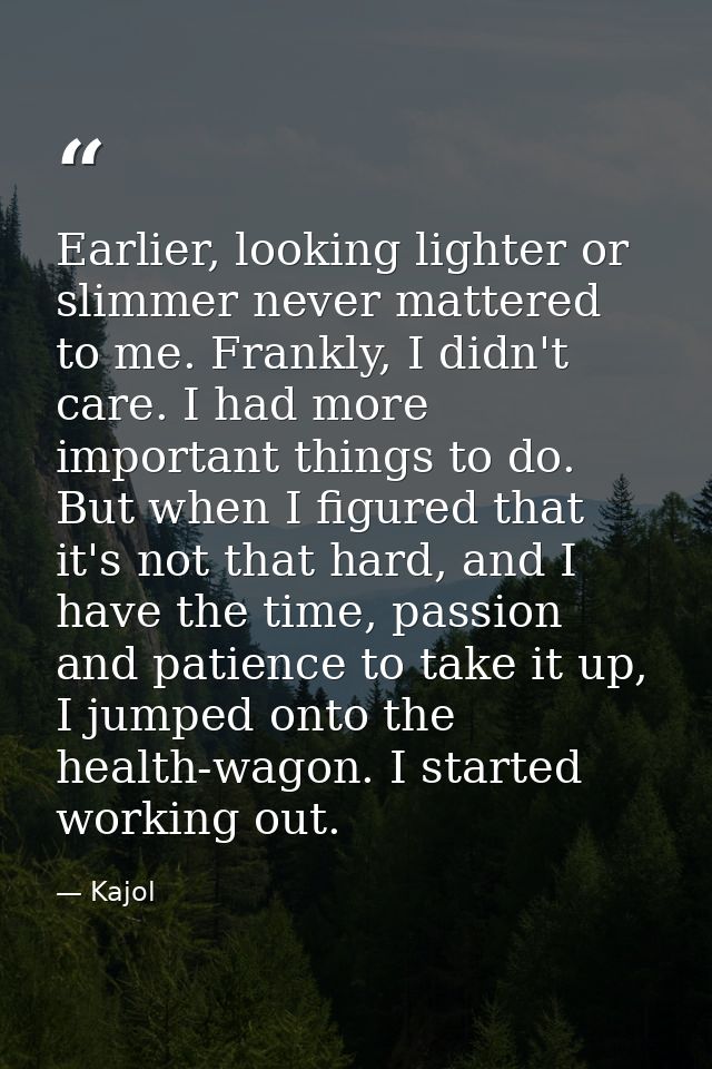 Earlier, looking lighter or slimmer never mattered to me. Frankly, I didn't care. I had more important things to do. But — Kajol