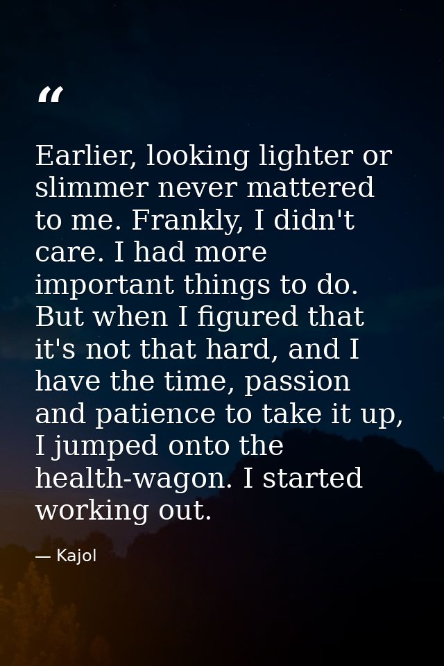 Earlier, looking lighter or slimmer never mattered to me. Frankly, I didn't care. I had more important things to do. But — Kajol