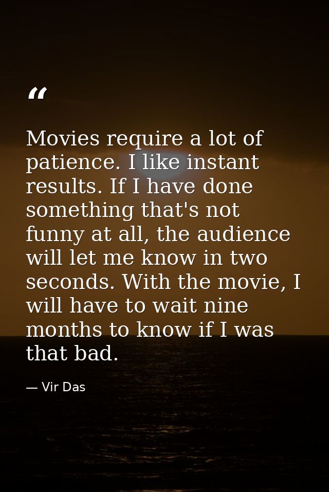 Movies require a lot of patience. I like instant results. If I have done something that's not funny at all, the audience — Vir Das