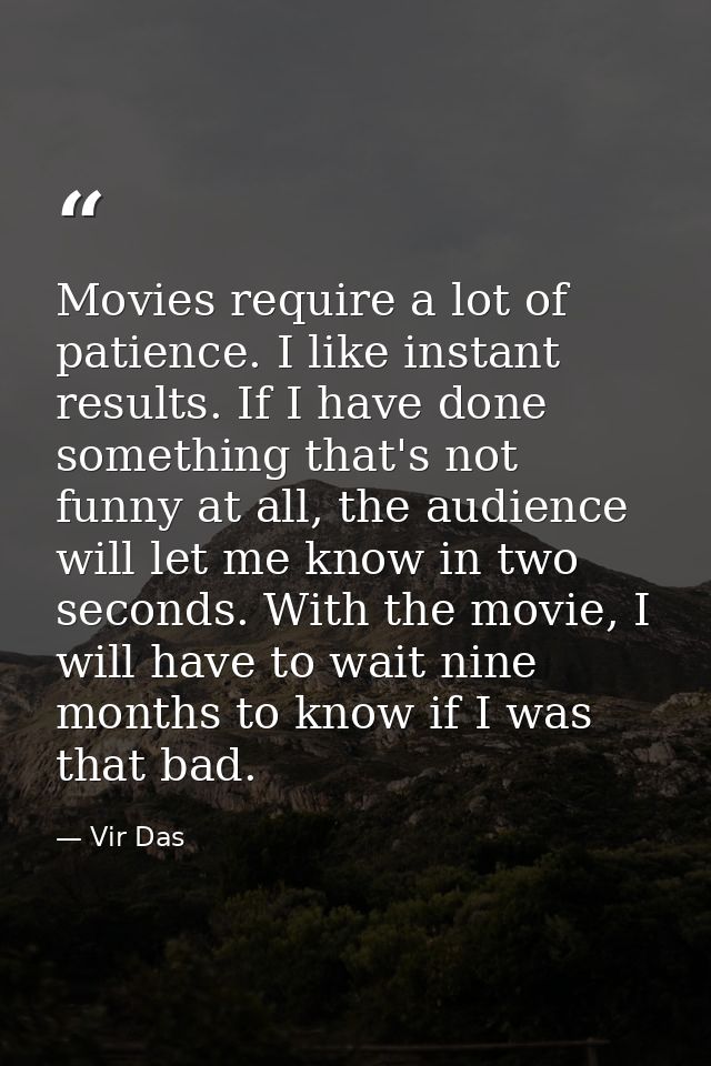Movies require a lot of patience. I like instant results. If I have done something that's not funny at all, the audience — Vir Das