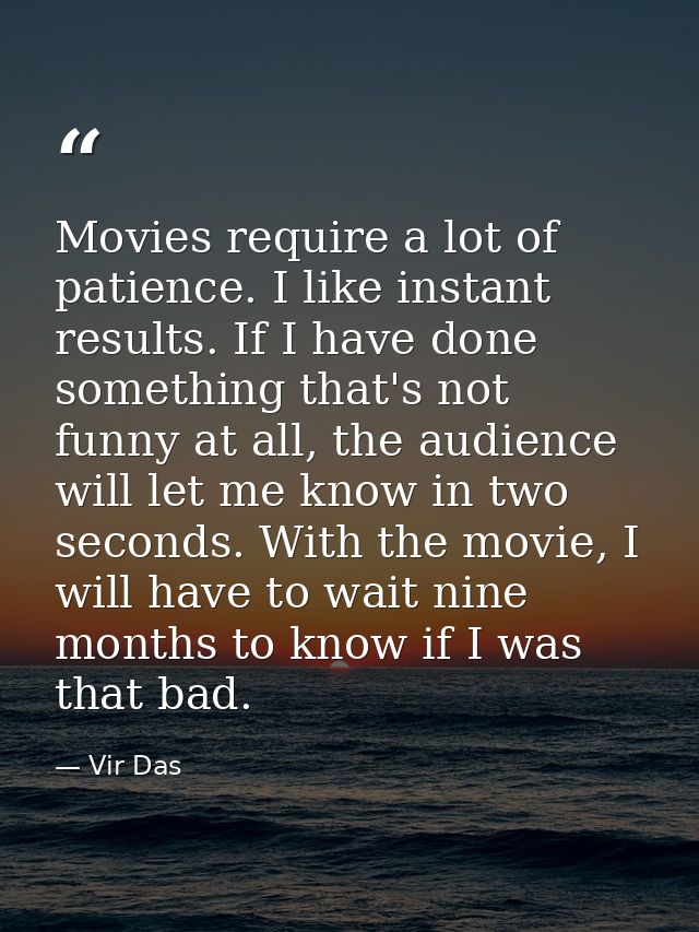 Movies require a lot of patience. I like instant results. If I have done something that's not funny at all, the audience — Vir Das