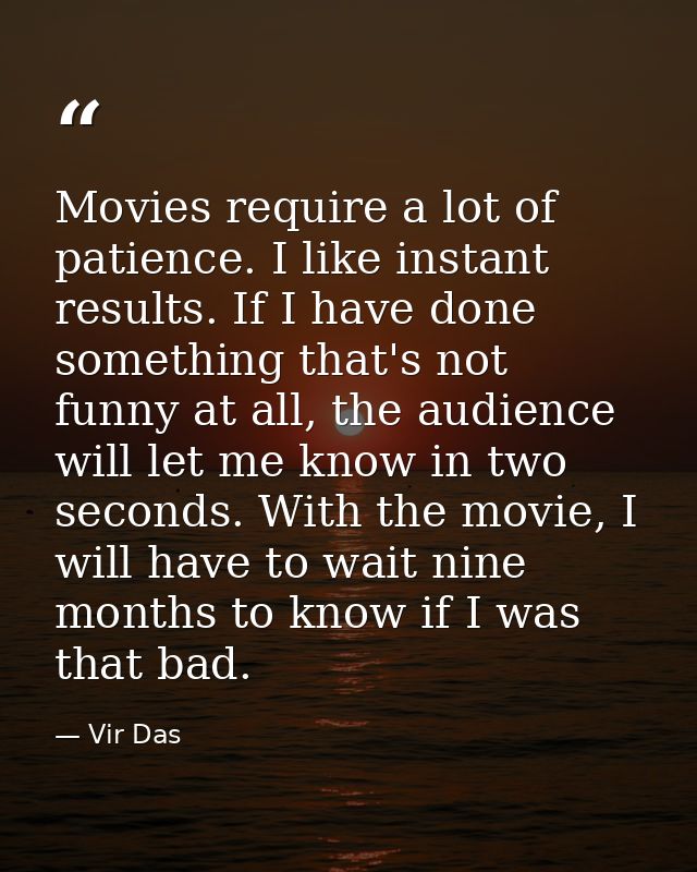 Movies require a lot of patience. I like instant results. If I have done something that's not funny at all, the audience — Vir Das