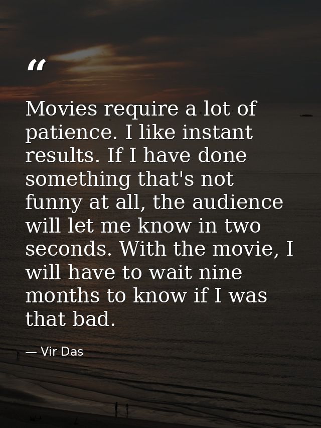Movies require a lot of patience. I like instant results. If I have done something that's not funny at all, the audience — Vir Das