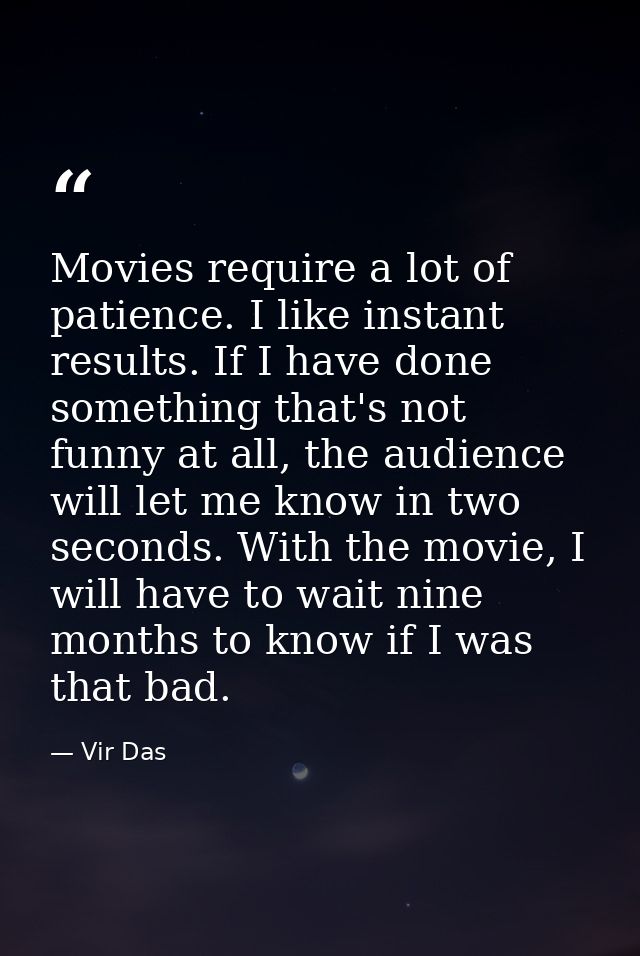Movies require a lot of patience. I like instant results. If I have done something that's not funny at all, the audience — Vir Das