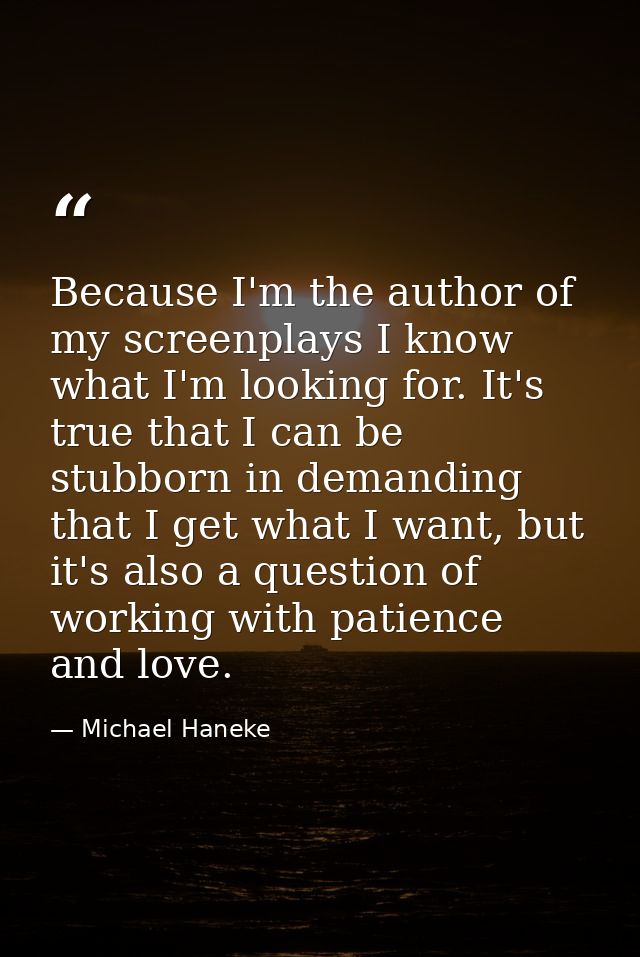 Because I'm the author of my screenplays I know what I'm looking for. It's true that I can be stubborn in demanding that — Michael Haneke