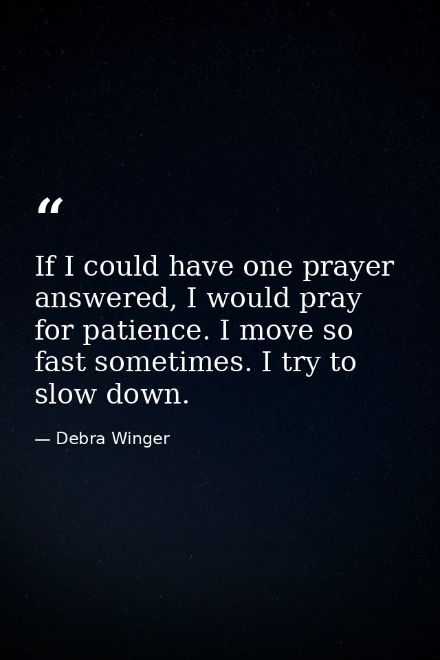If I could have one prayer answered, I would pray for patience. I move so fast sometimes. I try to slow down. — Debra Winger
