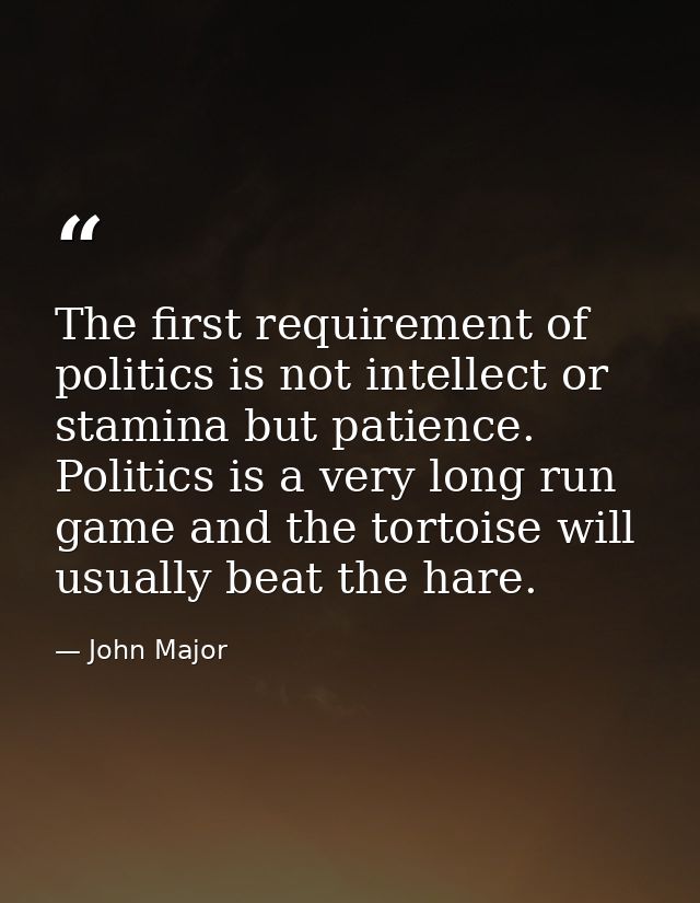 The first requirement of politics is not intellect or stamina but patience. Politics is a very long run game and the tor — John Major
