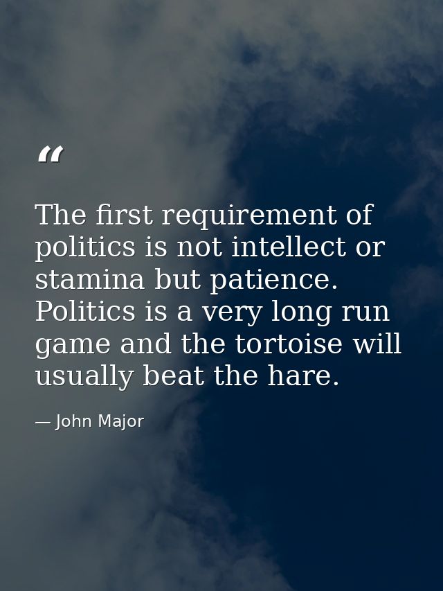 The first requirement of politics is not intellect or stamina but patience. Politics is a very long run game and the tor — John Major