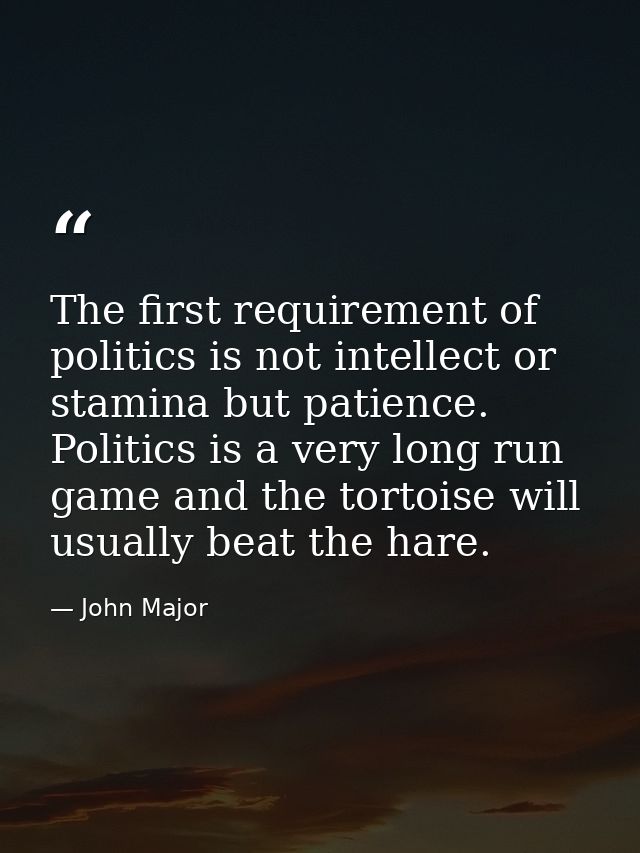 The first requirement of politics is not intellect or stamina but patience. Politics is a very long run game and the tor — John Major