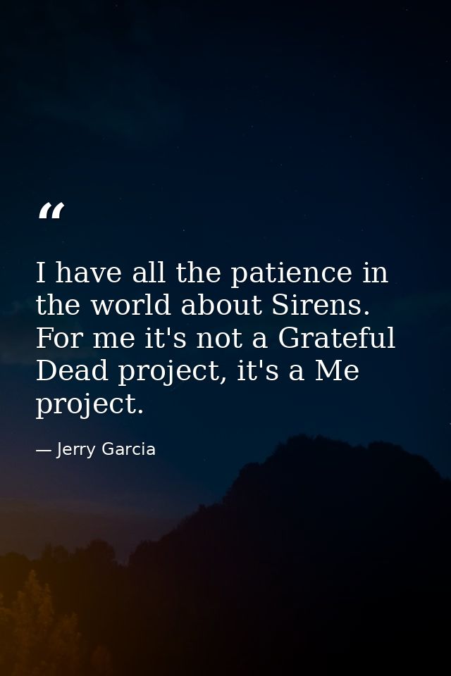 I have all the patience in the world about Sirens. For me it's not a Grateful Dead project, it's a Me project. — Jerry Garcia