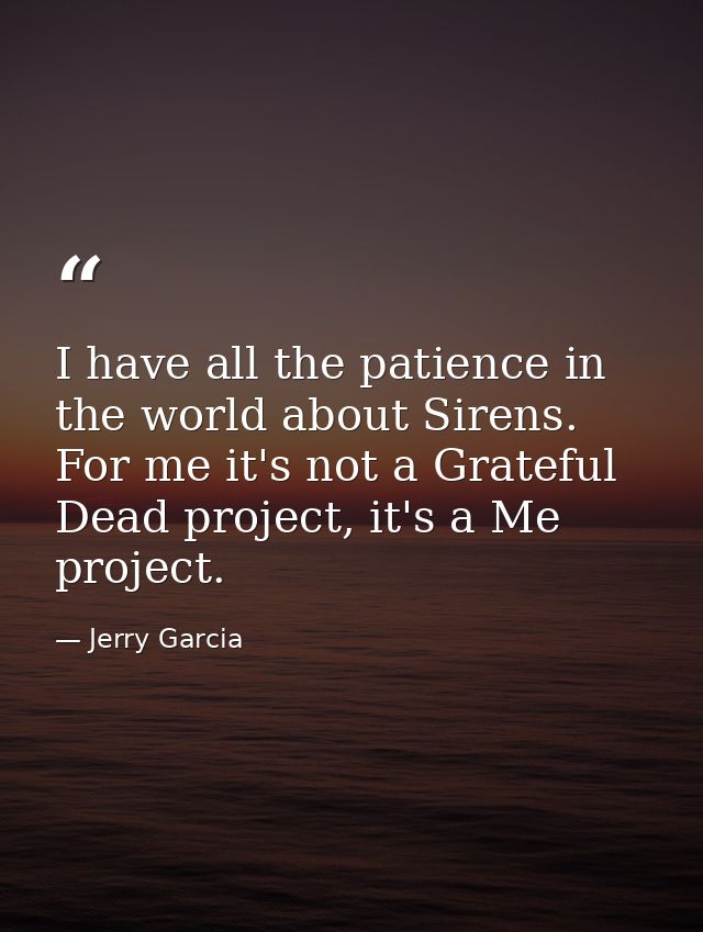 I have all the patience in the world about Sirens. For me it's not a Grateful Dead project, it's a Me project. — Jerry Garcia