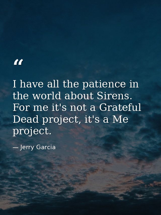 I have all the patience in the world about Sirens. For me it's not a Grateful Dead project, it's a Me project. — Jerry Garcia