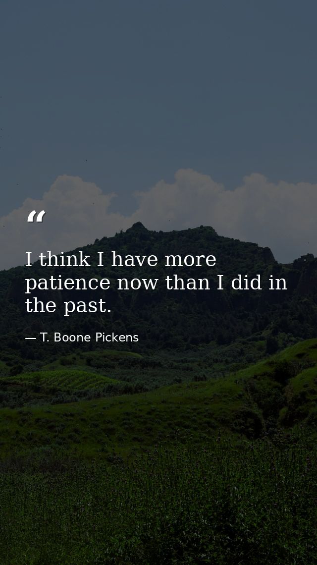 I think I have more patience now than I did in the past. — T. Boone Pickens