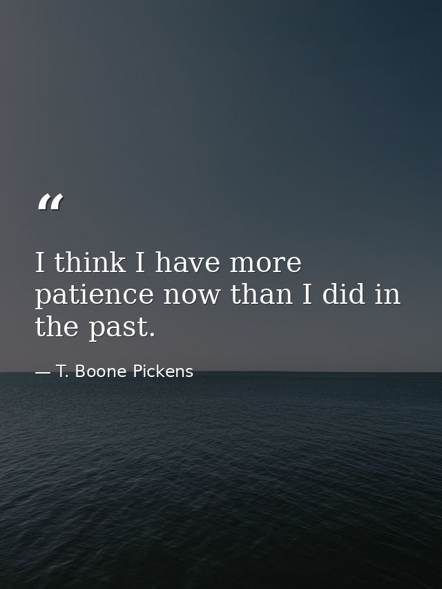 I think I have more patience now than I did in the past. — T. Boone Pickens