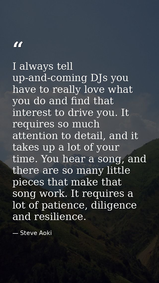 I always tell up-and-coming DJs you have to really love what you do and find that interest to drive you. It requires so  — Steve Aoki