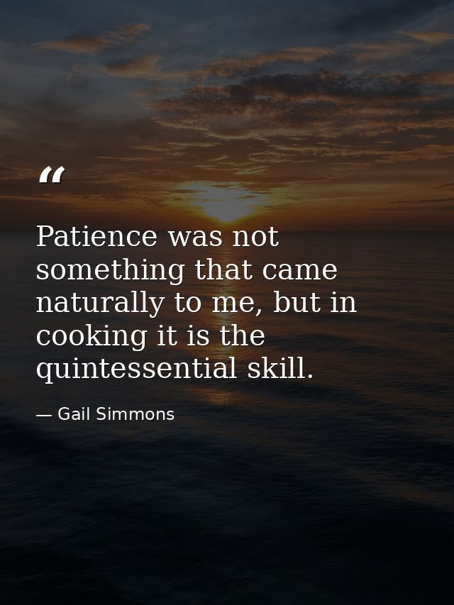 Patience was not something that came naturally to me, but in cooking it is the quintessential skill. — Gail Simmons
