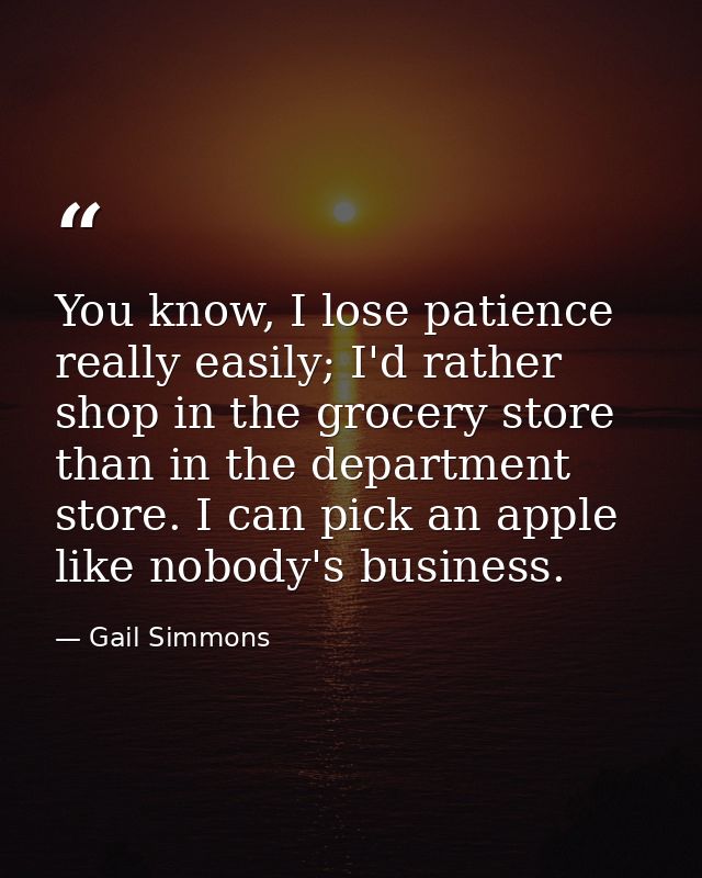 You know, I lose patience really easily; I'd rather shop in the grocery store than in the department store. I can pick a — Gail Simmons