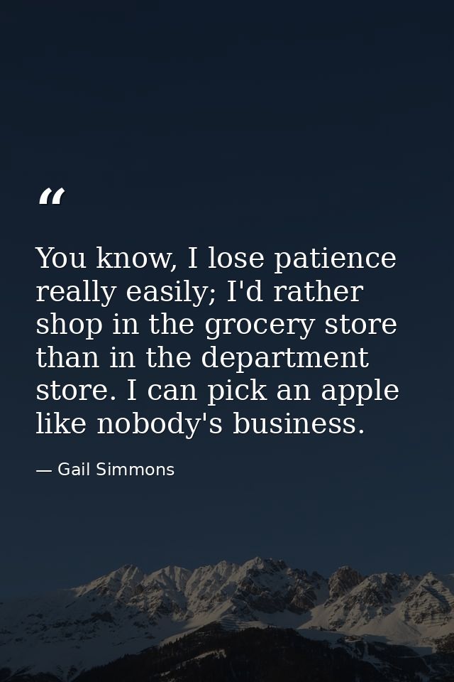 You know, I lose patience really easily; I'd rather shop in the grocery store than in the department store. I can pick a — Gail Simmons