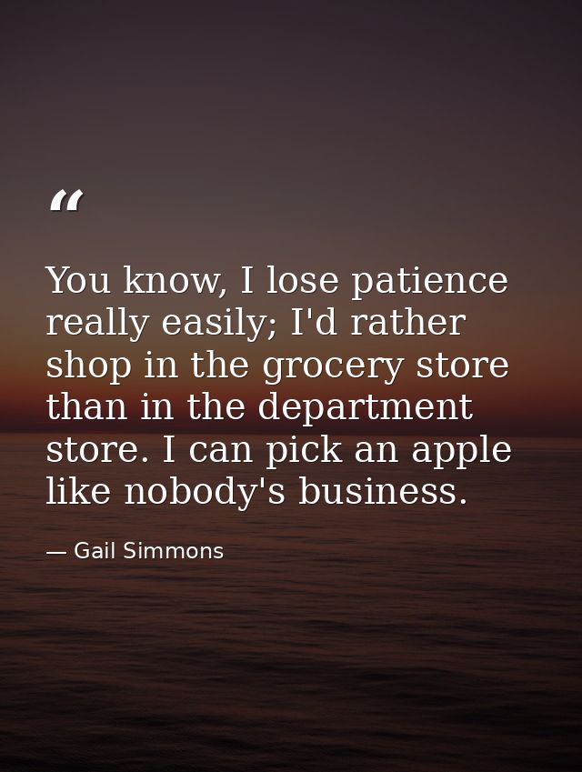 You know, I lose patience really easily; I'd rather shop in the grocery store than in the department store. I can pick a — Gail Simmons