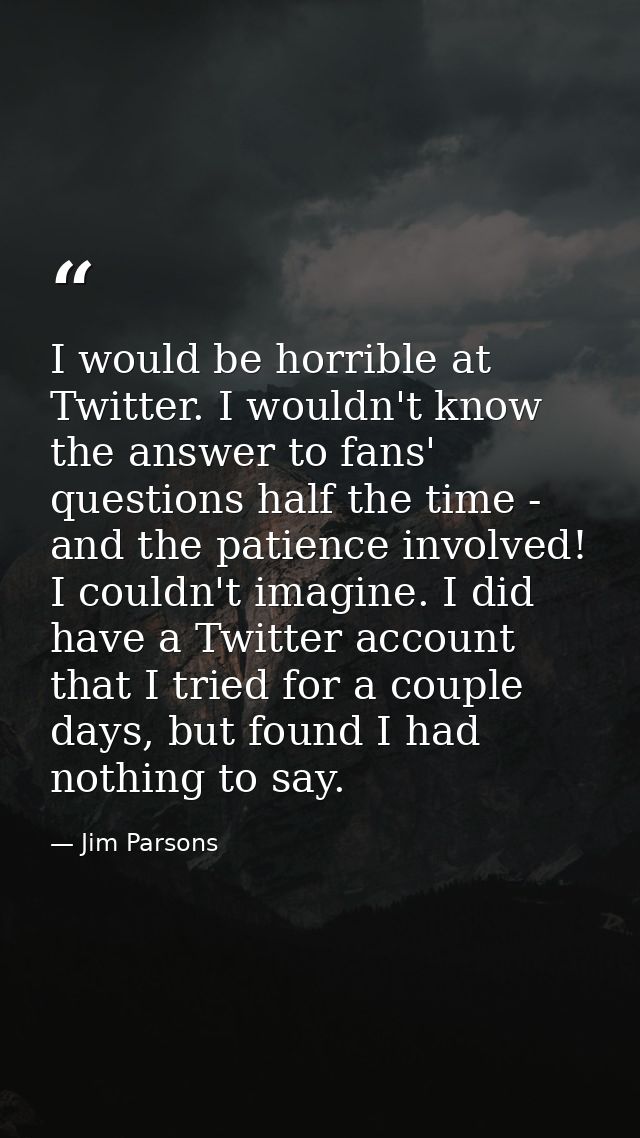 I would be horrible at Twitter. I wouldn't know the answer to fans' questions half the time - and the patience involved! — Jim Parsons