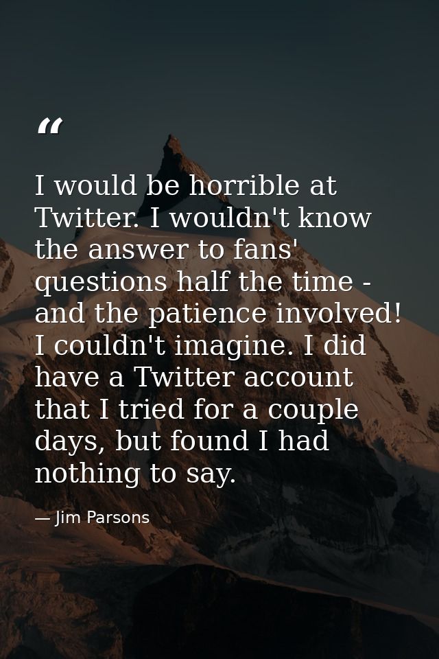 I would be horrible at Twitter. I wouldn't know the answer to fans' questions half the time - and the patience involved! — Jim Parsons