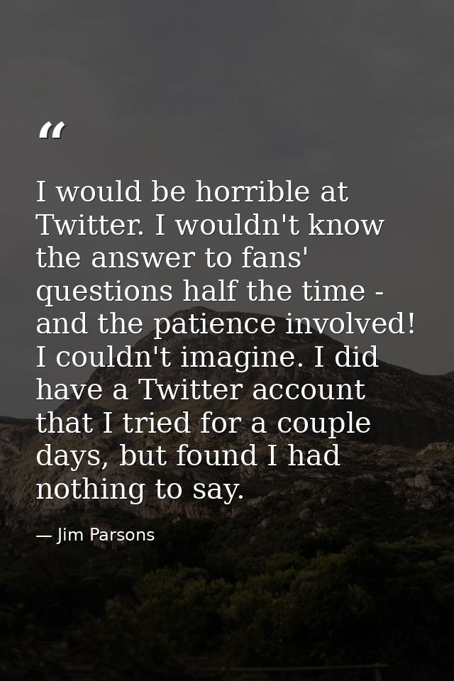 I would be horrible at Twitter. I wouldn't know the answer to fans' questions half the time - and the patience involved! — Jim Parsons